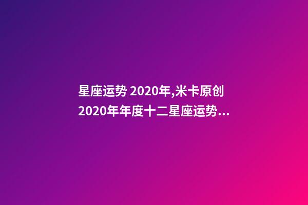 星座运势 2020年,米卡原创2020年年度十二星座运势大集合-第1张-观点-玄机派